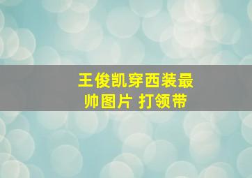 王俊凯穿西装最帅图片 打领带